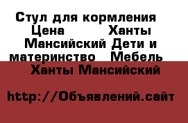 Стул для кормления › Цена ­ 800 - Ханты-Мансийский Дети и материнство » Мебель   . Ханты-Мансийский